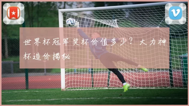 世界杯冠军奖杯价值多少?大力神杯造价揭秘