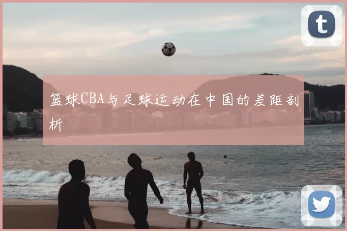 篮球CBA与足球运动在中国的差距剖析