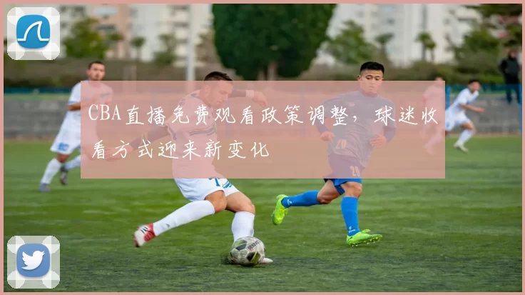 CBA直播免费观看政策调整，球迷收看方式迎来新变化