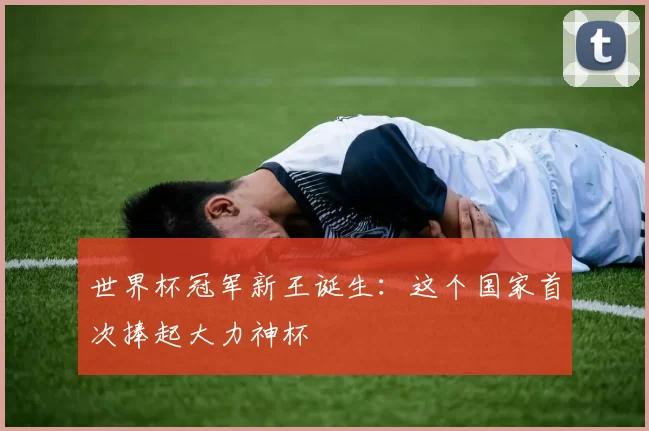 世界杯冠军新王诞生：这个国家首次捧起大力神杯