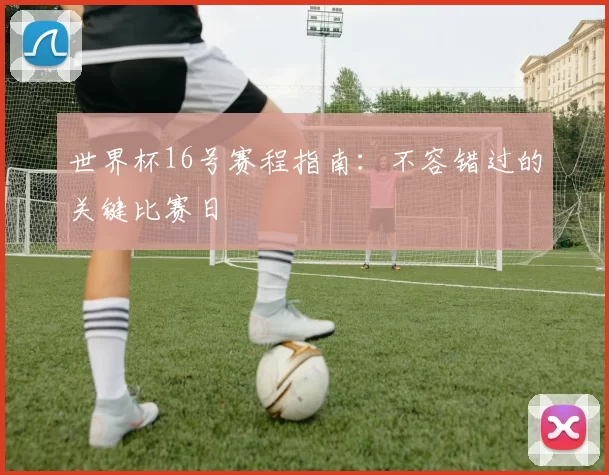 世界杯16号赛程指南：不容错过的关键比赛日