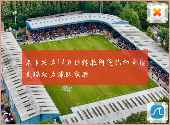 末节发力12分逆转胜阿德巴约全能表现助力球队取胜