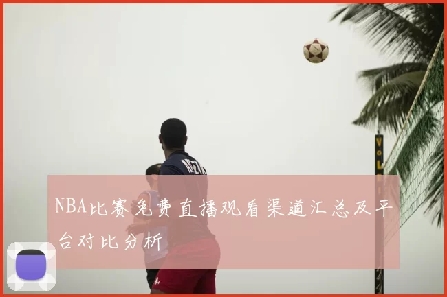 NBA比赛免费直播观看渠道汇总及平台对比分析