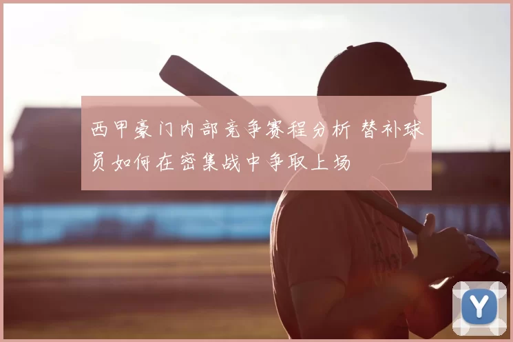 西甲豪门内部竞争赛程分析 替补球员如何在密集战中争取上场