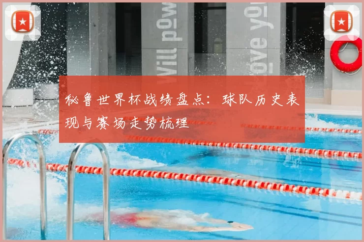 秘鲁世界杯战绩盘点：球队历史表现与赛场走势梳理