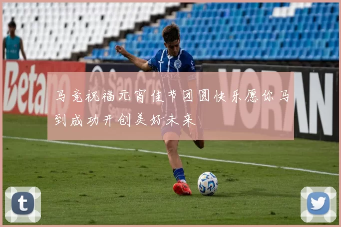 马竞祝福元宵佳节团圆快乐愿你马到成功开创美好未来