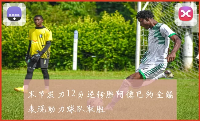 末节发力12分逆转胜阿德巴约全能表现助力球队取胜