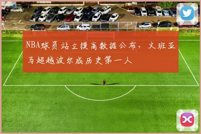 NBA球员站立摸高数据公布，文班亚马超越波尔成历史第一人