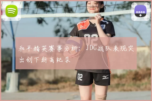和平精英赛事分析:JDG战队表现突出创下新高纪录