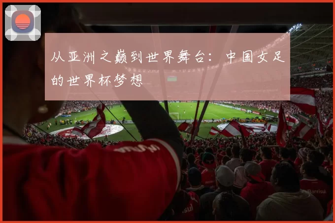 从亚洲之巅到世界舞台:中国女足的世界杯梦想
