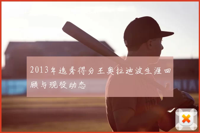 2013年选秀得分王奥拉迪波生涯回顾与现役动态
