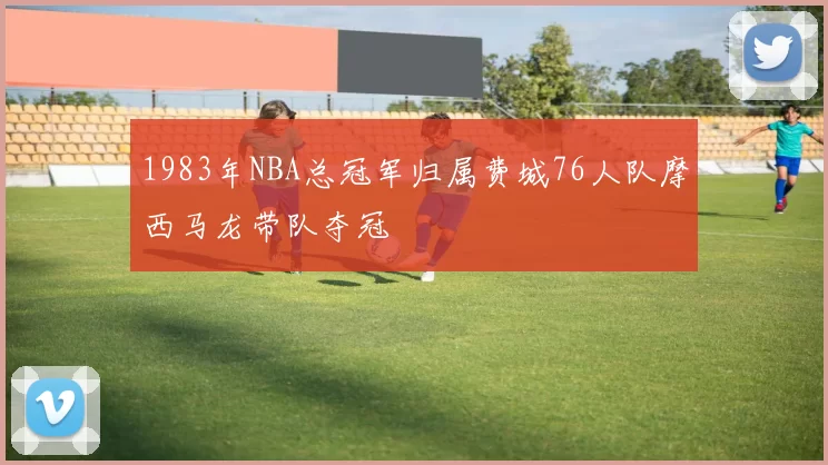 1983年NBA总冠军归属费城76人队摩西马龙带队夺冠
