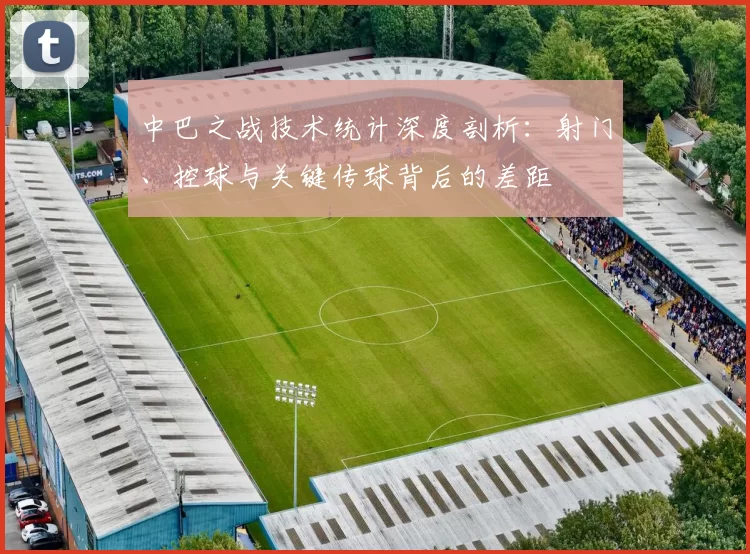 中巴之战技术统计深度剖析：射门、控球与关键传球背后的差距