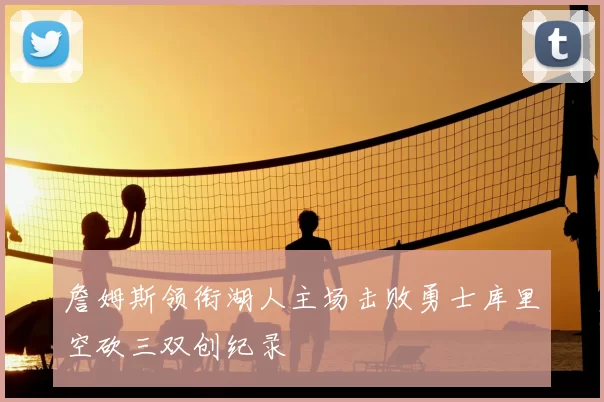 詹姆斯领衔湖人主场击败勇士库里空砍三双创纪录