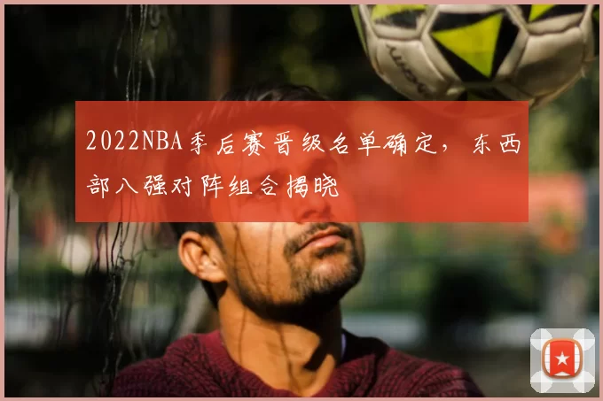 2022NBA季后赛晋级名单确定，东西部八强对阵组合揭晓