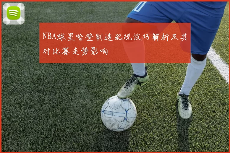 NBA球星哈登制造犯规技巧解析及其对比赛走势影响