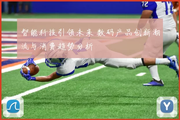 智能科技引领未来 数码产品创新潮流与消费趋势分析