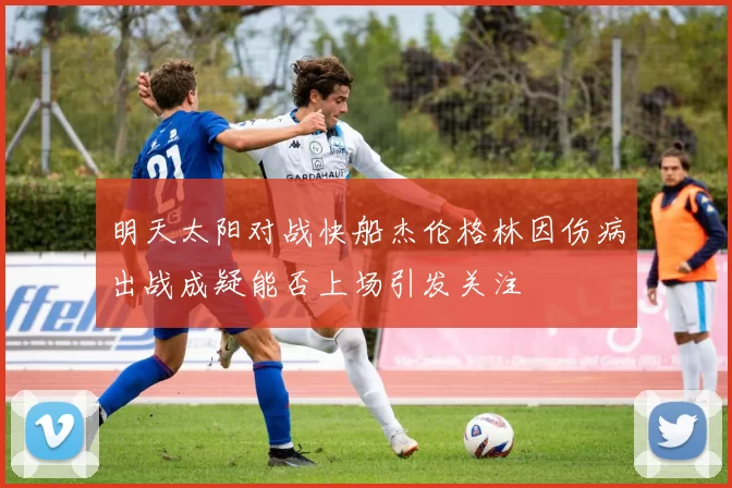 明天太阳对战快船杰伦格林因伤病出战成疑能否上场引发关注