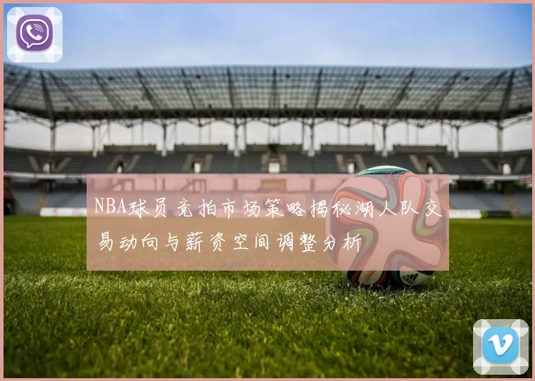 NBA球员竞拍市场策略揭秘湖人队交易动向与薪资空间调整分析