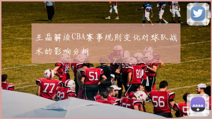 王晶解读CBA赛事规则变化对球队战术的影响分析