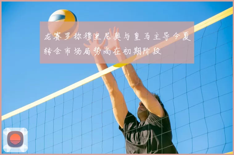龙赛罗称穆里尼奥与皇马主导今夏转会市场局势尚在初期阶段