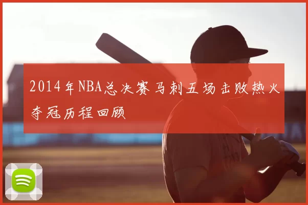 2014年NBA总决赛马刺五场击败热火夺冠历程回顾