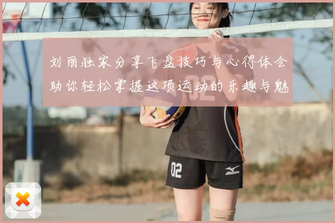 刘丽独家分享飞盘技巧与心得体会助你轻松掌握这项运动的乐趣与魅力