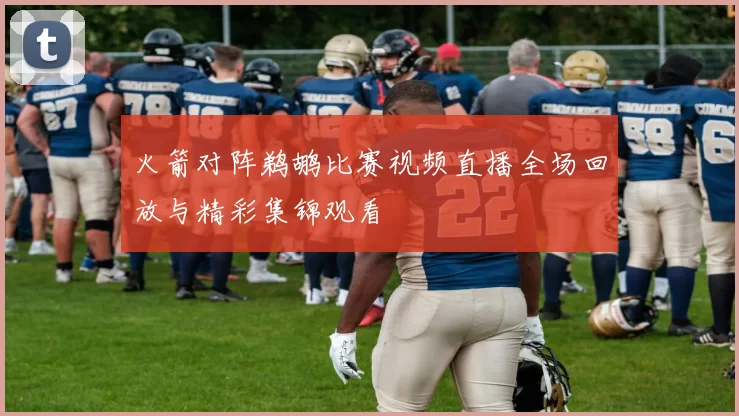 火箭对阵鹈鹕比赛视频直播全场回放与精彩集锦观看