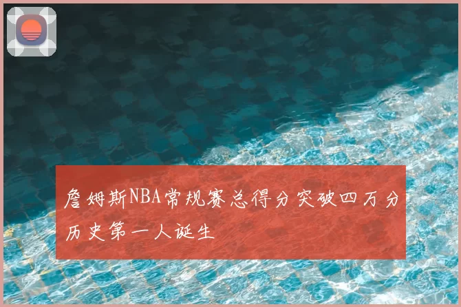 詹姆斯NBA常规赛总得分突破四万分历史第一人诞生