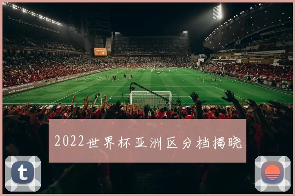 2022世界杯亚洲区分档揭晓