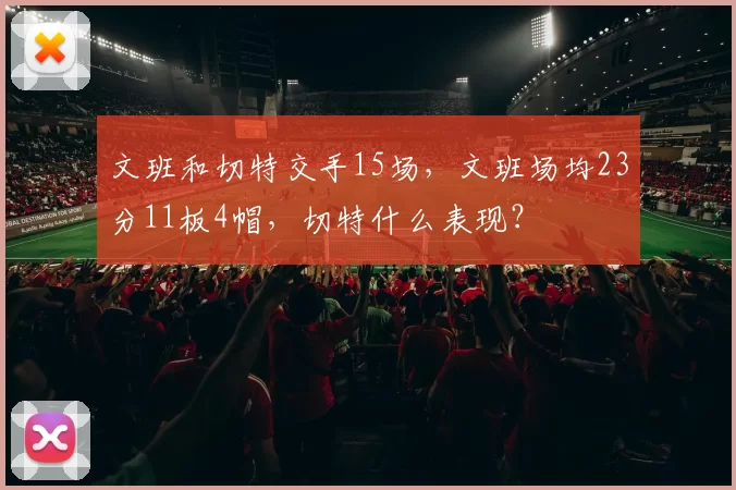 文班和切特交手15场，文班场均23分11板4帽，切特什么表现？