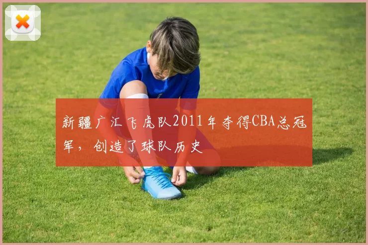 新疆广汇飞虎队2011年夺得CBA总冠军，创造了球队历史