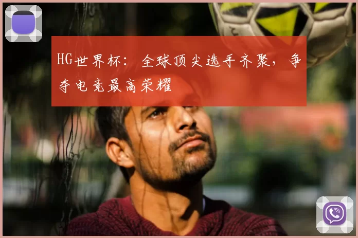 HG世界杯:全球顶尖选手齐聚,争夺电竞最高荣耀