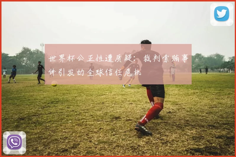 世界杯公正性遭质疑:裁判索贿事件引发的全球信任危机