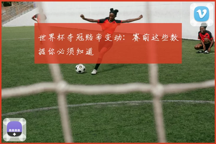 世界杯夺冠赔率变动：赛前这些数据你必须知道