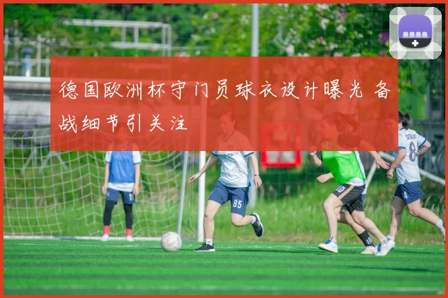 德国欧洲杯守门员球衣设计曝光 备战细节引关注