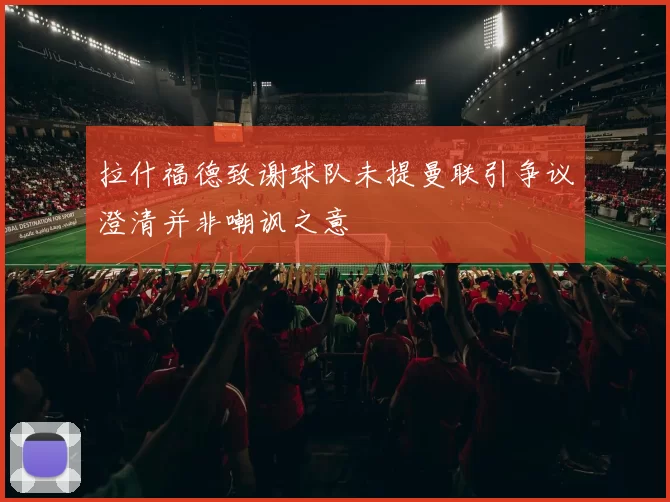 拉什福德致谢球队未提曼联引争议澄清并非嘲讽之意