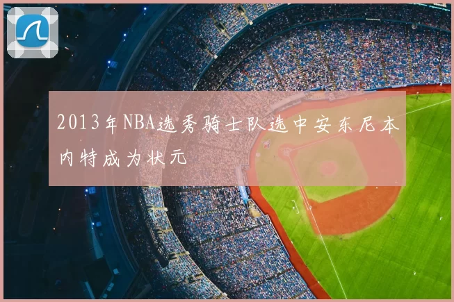 2013年NBA选秀骑士队选中安东尼本内特成为状元