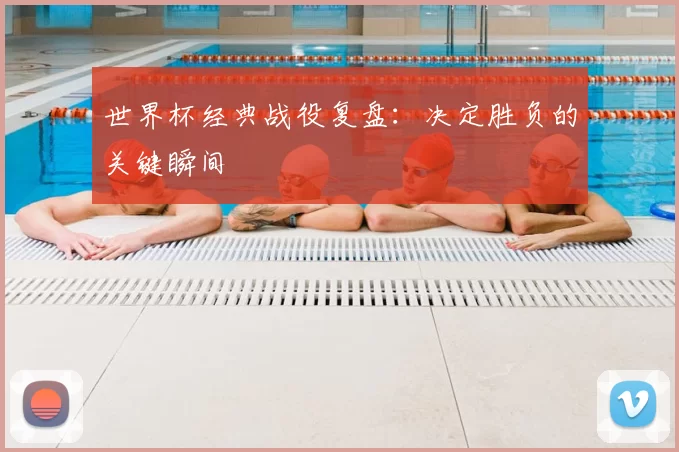 世界杯经典战役复盘：决定胜负的关键瞬间