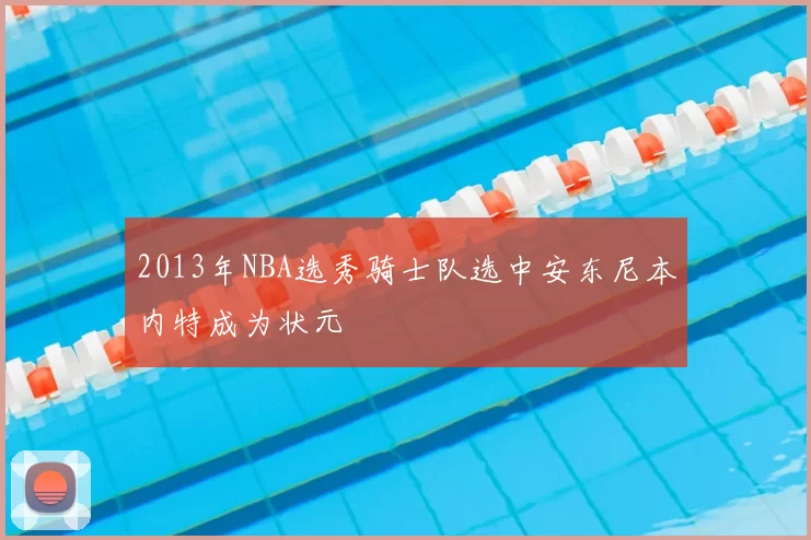 2013年NBA选秀骑士队选中安东尼本内特成为状元