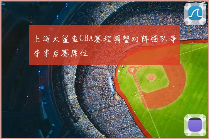 上海大鲨鱼CBA赛程调整对阵强队争夺季后赛席位