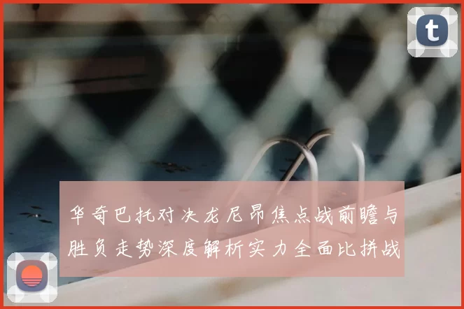 华奇巴托对决龙尼昂焦点战前瞻与胜负走势深度解析实力全面比拼战