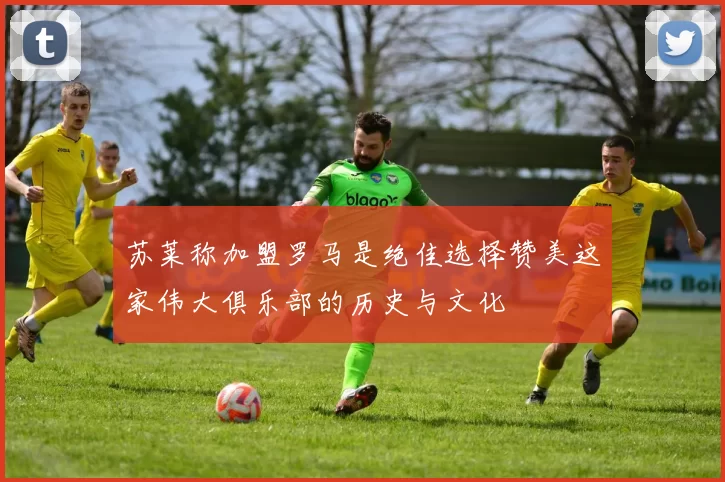 苏莱称加盟罗马是绝佳选择赞美这家伟大俱乐部的历史与文化