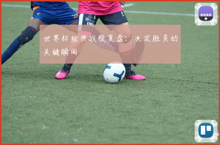 世界杯经典战役复盘：决定胜负的关键瞬间