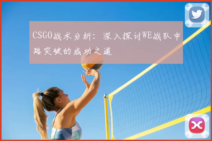 CSGO战术分析：深入探讨WE战队中路突破的成功之道