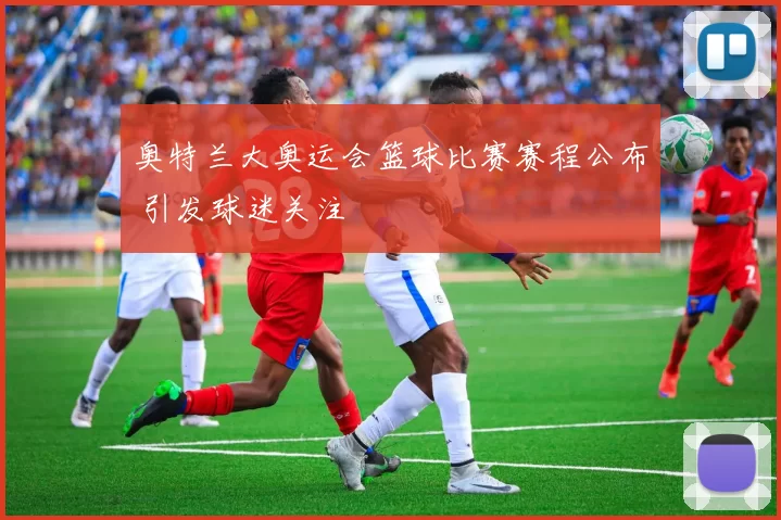 奥特兰大奥运会篮球比赛赛程公布 引发球迷关注