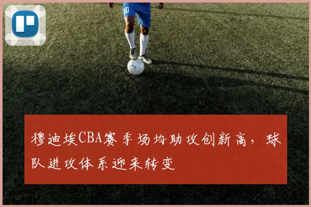 穆迪埃CBA赛季场均助攻创新高，球队进攻体系迎来转变