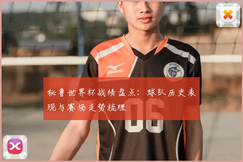 秘鲁世界杯战绩盘点：球队历史表现与赛场走势梳理