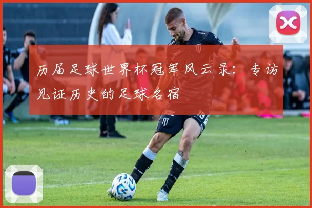 历届足球世界杯冠军风云录：专访见证历史的足球名宿