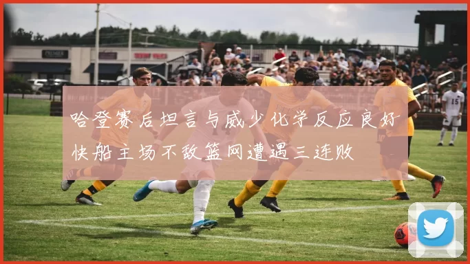 哈登赛后坦言与威少化学反应良好快船主场不敌篮网遭遇三连败